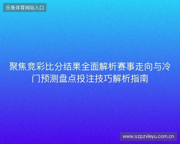 聚焦竞彩比分结果全面解析赛事走向与冷门预测盘点投注技巧解析指南