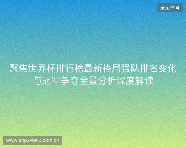 聚焦世界杯排行榜最新格局强队排名变化与冠军争夺全景分析深度解读