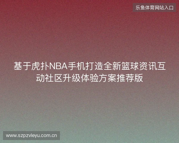 基于虎扑NBA手机打造全新篮球资讯互动社区升级体验方案推荐版