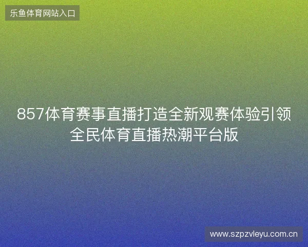857体育赛事直播打造全新观赛体验引领全民体育直播热潮平台版