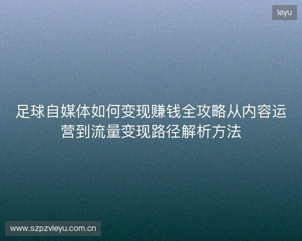 足球自媒体如何变现赚钱全攻略从内容运营到流量变现路径解析方法