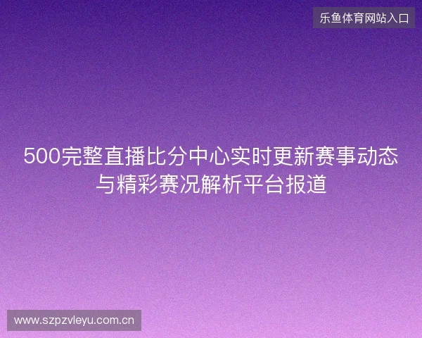 500完整直播比分中心实时更新赛事动态与精彩赛况解析平台报道