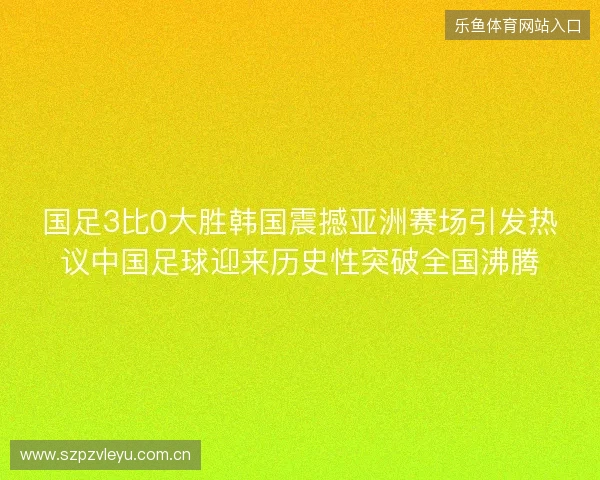 国足3比0大胜韩国震撼亚洲赛场引发热议中国足球迎来历史性突破全国沸腾 国足3比0大胜韩国震撼亚洲赛场引发热议中国足球迎来历史性突破全国沸腾