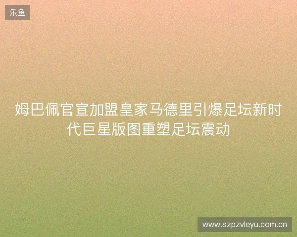 姆巴佩官宣加盟皇家马德里引爆足坛新时代巨星版图重塑足坛震动 姆巴佩官宣加盟皇家马德里引爆足坛新时代巨星版图重塑足坛震动