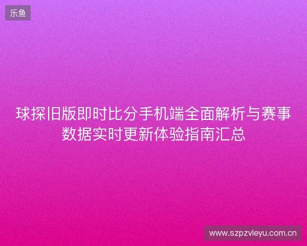 球探旧版即时比分手机端全面解析与赛事数据实时更新体验指南汇总 球探旧版即时比分手机端全面解析与赛事数据实时更新体验指南汇总