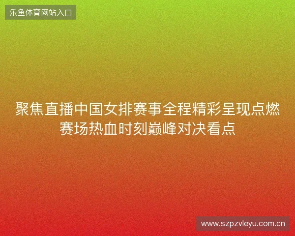 聚焦直播中国女排赛事全程精彩呈现点燃赛场热血时刻巅峰对决看点 聚焦直播中国女排赛事全程精彩呈现点燃赛场热血时刻巅峰对决看点