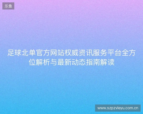 足球北单官方网站权威资讯服务平台全方位解析与最新动态指南解读 足球北单官方网站权威资讯服务平台全方位解析与最新动态指南解读