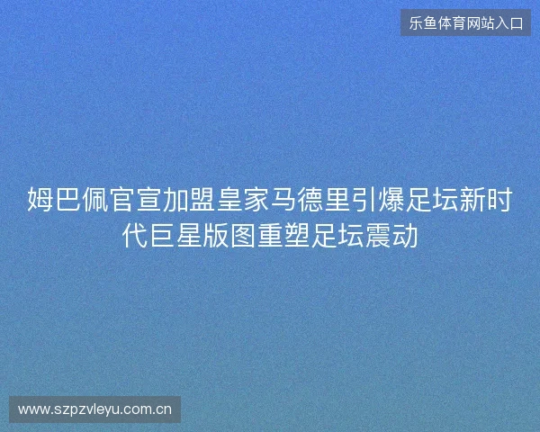 姆巴佩官宣加盟皇家马德里引爆足坛新时代巨星版图重塑足坛震动 姆巴佩官宣加盟皇家马德里引爆足坛新时代巨星版图重塑足坛震动