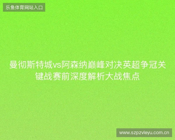 曼彻斯特城vs阿森纳巅峰对决英超争冠关键战赛前深度解析大战焦点 曼彻斯特城vs阿森纳巅峰对决英超争冠关键战赛前深度解析大战焦点