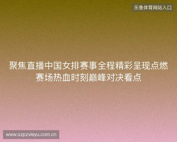 聚焦直播中国女排赛事全程精彩呈现点燃赛场热血时刻巅峰对决看点 聚焦直播中国女排赛事全程精彩呈现点燃赛场热血时刻巅峰对决看点
