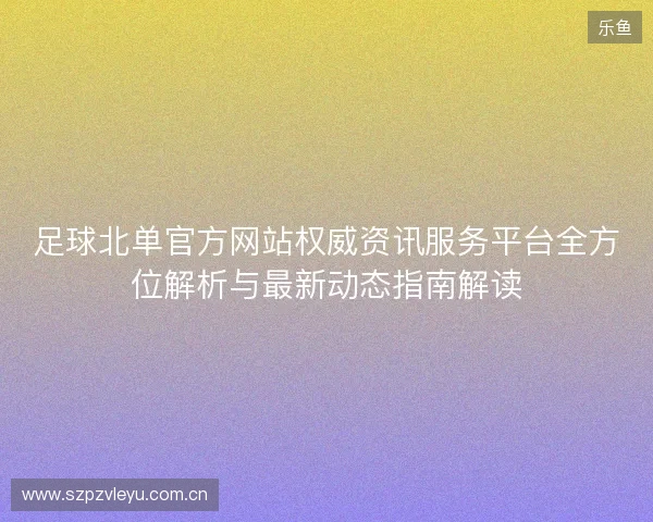足球北单官方网站权威资讯服务平台全方位解析与最新动态指南解读 足球北单官方网站权威资讯服务平台全方位解析与最新动态指南解读
