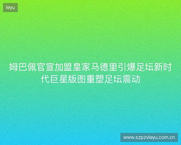 姆巴佩官宣加盟皇家马德里引爆足坛新时代巨星版图重塑足坛震动 姆巴佩官宣加盟皇家马德里引爆足坛新时代巨星版图重塑足坛震动