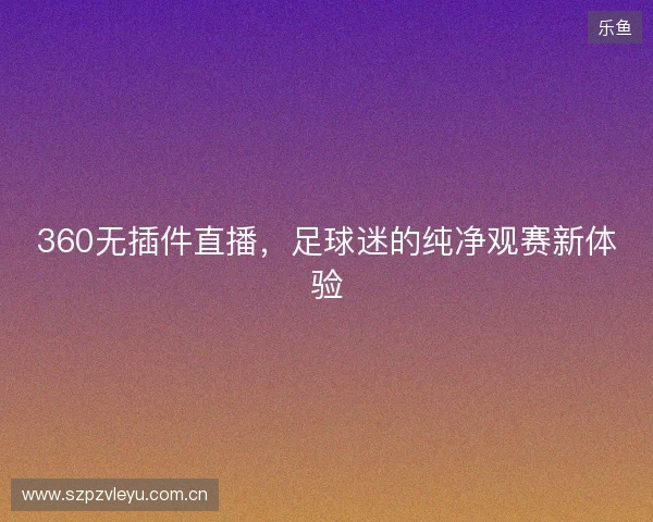 360无插件直播，足球迷的纯净观赛新体验