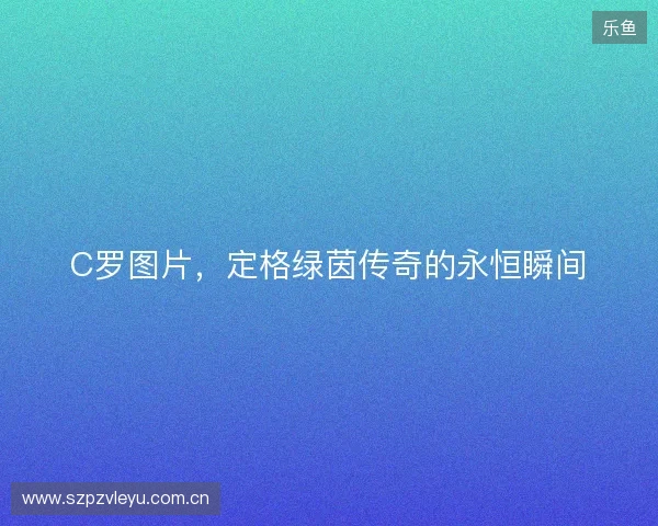 C罗图片，定格绿茵传奇的永恒瞬间