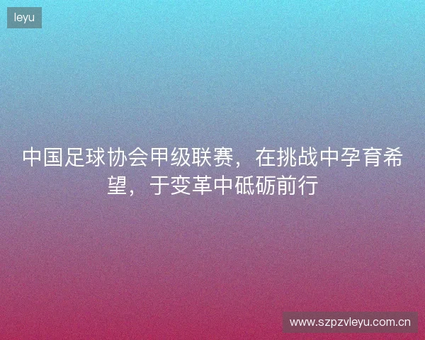 中国足球协会甲级联赛，在挑战中孕育希望，于变革中砥砺前行
