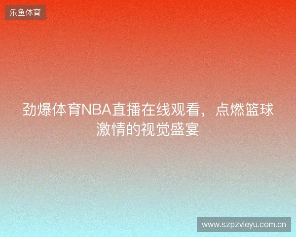 劲爆体育NBA直播在线观看，点燃篮球激情的视觉盛宴