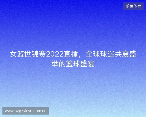 女篮世锦赛2022直播，全球球迷共襄盛举的篮球盛宴