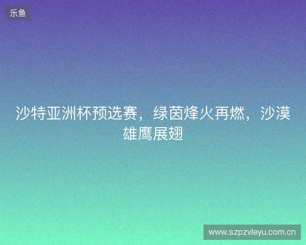 沙特亚洲杯预选赛，绿茵烽火再燃，沙漠雄鹰展翅