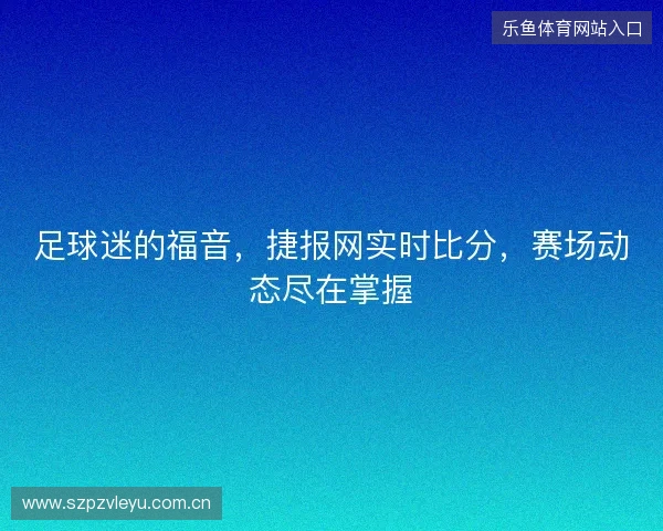 足球迷的福音，捷报网实时比分，赛场动态尽在掌握
